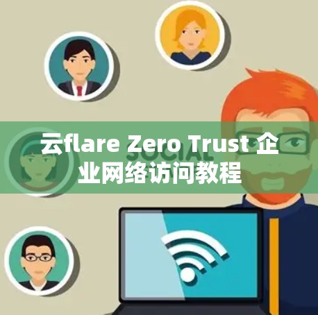 云flare Zero Trust 企业网络访问教程 云flare Zero Trust 企业网络访问教程