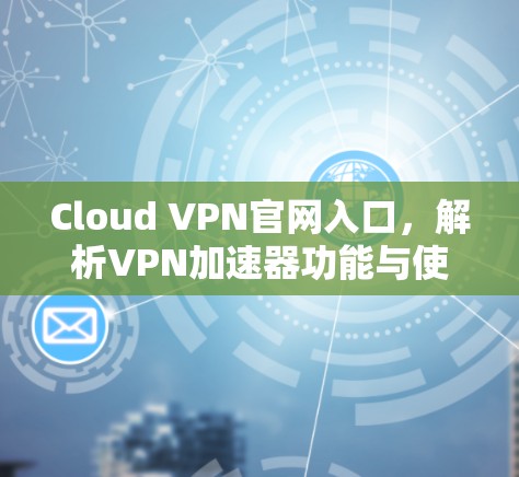 Cloud VPN官网入口,解析VPN加速器功能与使用方法 Cloud VPN官网入口,解析VPN加速器功能与使用方法