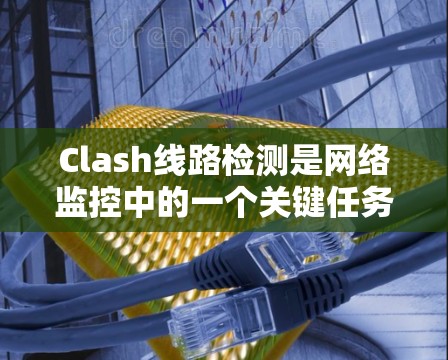 Clash线路检测是网络监控中的一个关键任务,用于识别和防止数据通过错误或不必要的路由路径传输。以下是关于Clash线路检测的详细指南 Clash线路检测是网络监控中的一个关键任务,用于识别和防止数据通过错误或不必要的路由路径传输。以下是关于Clash线路检测的详细指南