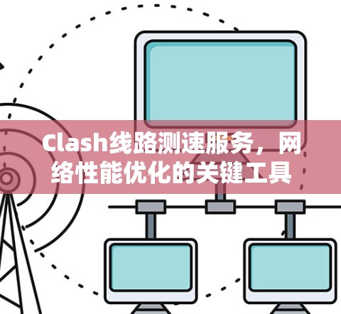 Clash线路测速服务,网络性能优化的关键工具 Clash线路测速服务,网络性能优化的关键工具