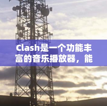 Clash是一个功能丰富的音乐播放器,能够满足不同用户的需求。以下是关于Clash的使用技巧和建议,分步骤说明如何充分利用其功能 Clash是一个功能丰富的音乐播放器,能够满足不同用户的需求。以下是关于Clash的使用技巧和建议,分步骤说明如何充分利用其功能