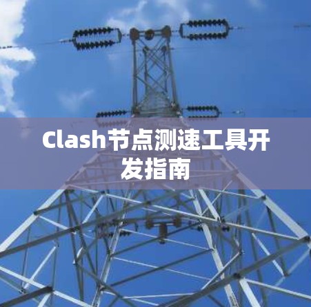 Clash节点测速工具开发指南 Clash节点测速工具开发指南