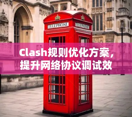 Clash规则优化方案,提升网络协议调试效率 Clash规则优化方案,提升网络协议调试效率