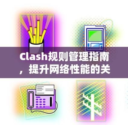 Clash规则管理指南,提升网络性能的关键 Clash规则管理指南,提升网络性能的关键