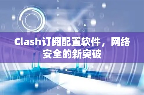 Clash订阅配置软件，网络安全的新突破
