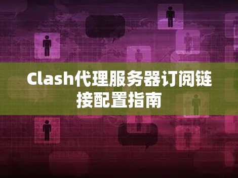 Clash代理服务器订阅链接配置指南 Clash代理服务器订阅链接配置指南