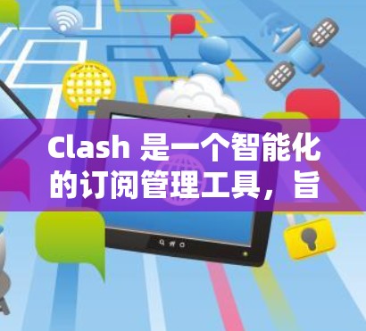 Clash 是一个智能化的订阅管理工具，旨在帮助用户更高效地管理订阅服务，避免重复付费、优化开支。以下是 Clash 订阅管理 的一些基本要点和步骤