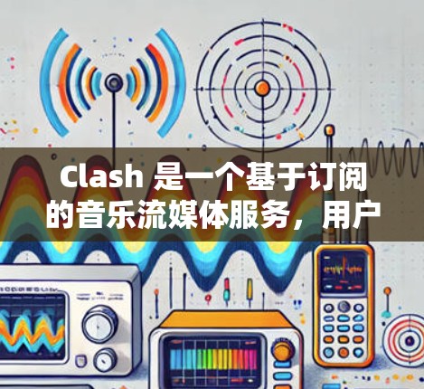 Clash 是一个基于订阅的音乐流媒体服务,用户可以通过订阅获取更多的音乐内容和功能。以下是关于 Clash 订阅更新的详细信息 Clash 是一个基于订阅的音乐流媒体服务,用户可以通过订阅获取更多的音乐内容和功能。以下是关于 Clash 订阅更新的详细信息