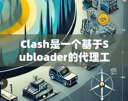 Clash是一个基于Subloader的代理工具,能够代理多种网站内容。以下是设置Clash代理的详细指南 Clash是一个基于Subloader的代理工具,能够代理多种网站内容。以下是设置Clash代理的详细指南