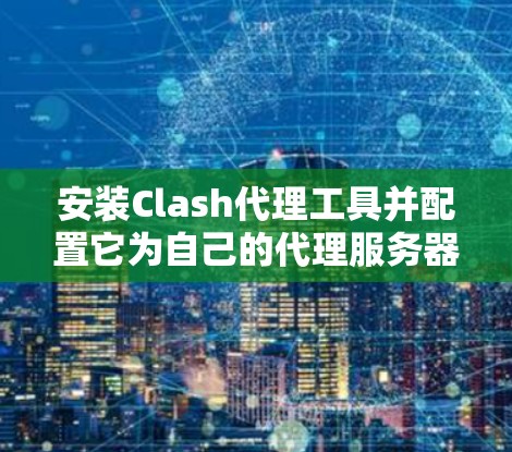 安装Clash代理工具并配置它为自己的代理服务器,可以按照以下步骤进行 安装Clash代理工具并配置它为自己的代理服务器,可以按照以下步骤进行