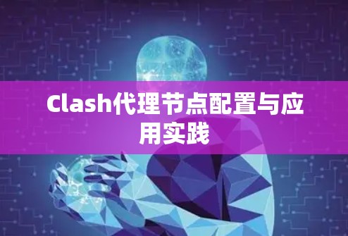 Clash代理节点配置与应用实践 Clash代理节点配置与应用实践