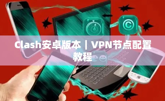 Clash安卓版本|VPN节点配置教程 Clash安卓版本|VPN节点配置教程