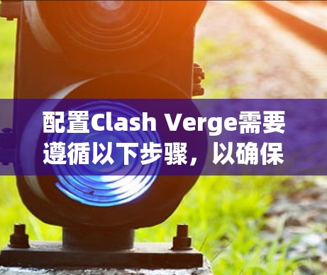 配置Clash Verge需要遵循以下步骤,以确保其顺利运行和连接 配置Clash Verge需要遵循以下步骤,以确保其顺利运行和连接
