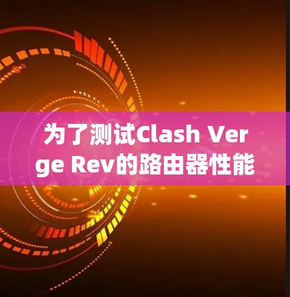 为了测试Clash Verge Rev的路由器性能,可以按照以下步骤进行 为了测试Clash Verge Rev的路由器性能,可以按照以下步骤进行