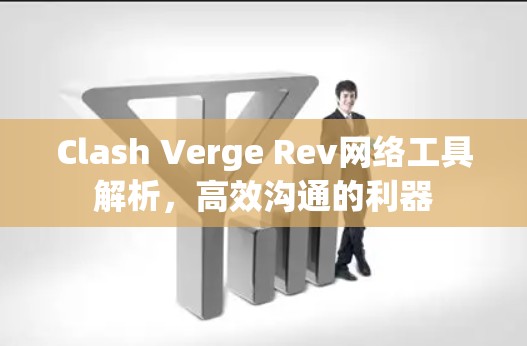 Clash Verge Rev网络工具解析,高效沟通的利器 Clash Verge Rev网络工具解析,高效沟通的利器