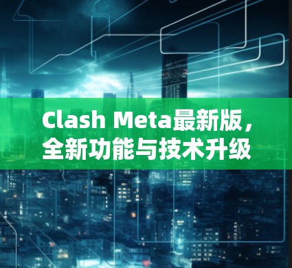 Clash Meta最新版,全新功能与技术升级 Clash Meta最新版,全新功能与技术升级