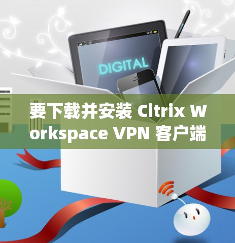 要下载并安装 Citrix Workspace VPN 客户端,请按照以下步骤操作 要下载并安装 Citrix Workspace VPN 客户端,请按照以下步骤操作