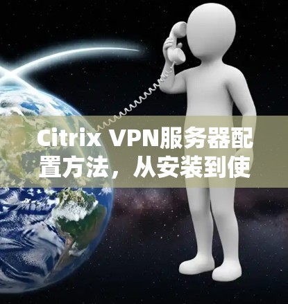 Citrix VPN服务器配置方法,从安装到使用全解析 Citrix VPN服务器配置方法,从安装到使用全解析
