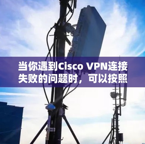 当你遇到Cisco VPN连接失败的问题时,可以按照以下步骤进行排查和解决 当你遇到Cisco VPN连接失败的问题时,可以按照以下步骤进行排查和解决