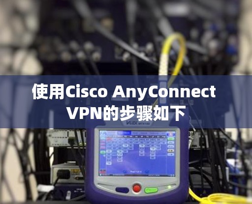 使用Cisco AnyConnect VPN的步骤如下 使用Cisco AnyConnect VPN的步骤如下