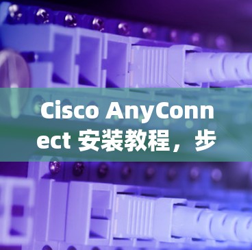 Cisco AnyConnect 安装教程,步骤指南 Cisco AnyConnect 安装教程,步骤指南