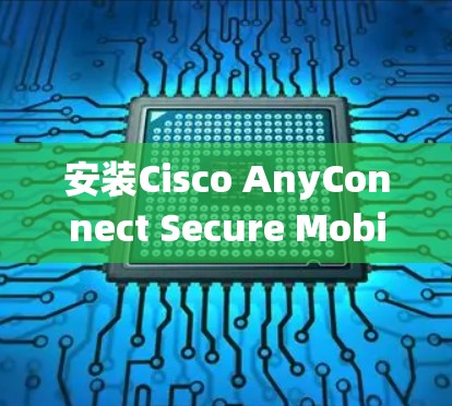 安装Cisco AnyConnect Secure Mobility是一个系统性的过程,以下是详细的步骤指南 安装Cisco AnyConnect Secure Mobility是一个系统性的过程,以下是详细的步骤指南