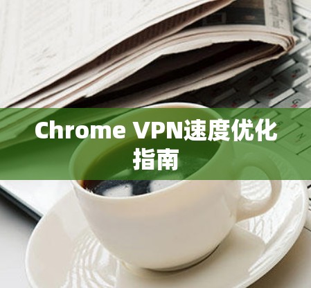 Chrome VPN速度优化指南 Chrome VPN速度优化指南