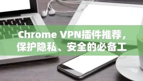 Chrome VPN插件推荐,保护隐私、安全的必备工具 Chrome VPN插件推荐,保护隐私、安全的必备工具