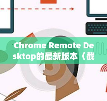 Chrome Remote Desktop的最新版本(截至2023年)是版本46,以下是其主要特点 Chrome Remote Desktop的最新版本(截至2023年)是版本46,以下是其主要特点