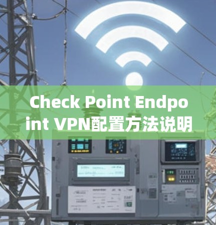 Check Point Endpoint VPN配置方法说明 Check Point Endpoint VPN配置方法说明