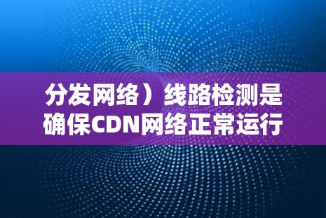 分发网络)线路检测是确保CDN网络正常运行、数据传输高效且稳定的关键任务。以下是一些常用的方法和工具,帮助你检测和分析CDN线路的问题 分发网络)线路检测是确保CDN网络正常运行、数据传输高效且稳定的关键任务。以下是一些常用的方法和工具,帮助你检测和分析CDN线路的问题