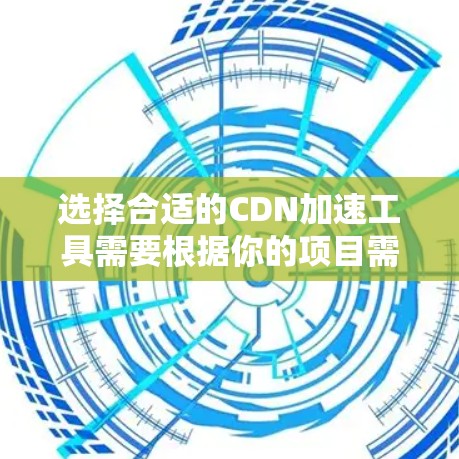 选择合适的CDN加速工具需要根据你的项目需求、技术栈、预算以及对工具的熟悉程度。以下是一个基于这些因素的建议 选择合适的CDN加速工具需要根据你的项目需求、技术栈、预算以及对工具的熟悉程度。以下是一个基于这些因素的建议