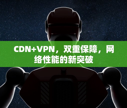 CDN+VPN,双重保障,网络性能的新突破 CDN+VPN,双重保障,网络性能的新突破