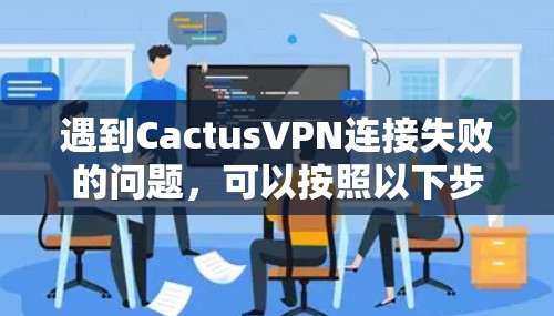 遇到CactusVPN连接失败的问题,可以按照以下步骤逐步排查和解决 遇到CactusVPN连接失败的问题,可以按照以下步骤逐步排查和解决