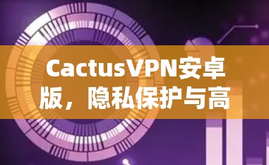 CactusVPN安卓版,隐私保护与高速网络的完美结合 CactusVPN安卓版,隐私保护与高速网络的完美结合