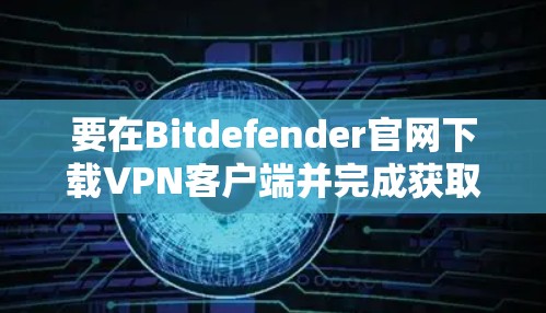 要在Bitdefender官网下载VPN客户端并完成获取,可以按照以下步骤操作 要在Bitdefender官网下载VPN客户端并完成获取,可以按照以下步骤操作