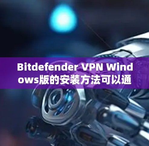 Bitdefender VPN Windows版的安装方法可以通过以下步骤进行 Bitdefender VPN Windows版的安装方法可以通过以下步骤进行