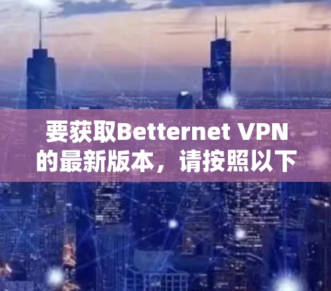 要获取Betternet VPN的最新版本,请按照以下步骤操作 要获取Betternet VPN的最新版本,请按照以下步骤操作