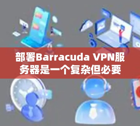 部署Barracuda VPN服务器是一个复杂但必要的任务,特别是在企业环境中。以下是对这一过程的分步指南,帮助您顺利完成部署 部署Barracuda VPN服务器是一个复杂但必要的任务,特别是在企业环境中。以下是对这一过程的分步指南,帮助您顺利完成部署