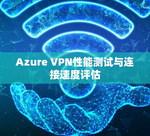Azure VPN性能测试与连接速度评估 Azure VPN性能测试与连接速度评估