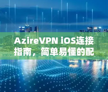 AzireVPN iOS连接指南,简单易懂的配置方法 AzireVPN iOS连接指南,简单易懂的配置方法