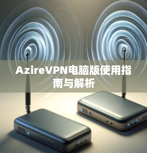 AzireVPN电脑版使用指南与解析 AzireVPN电脑版使用指南与解析