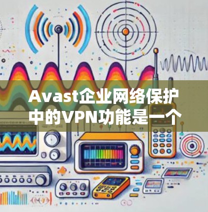 Avast企业网络保护中的VPN功能是一个强大且全面的解决方案,旨在为企业提供安全的远程访问环境。以下是对该功能的详细总结 Avast企业网络保护中的VPN功能是一个强大且全面的解决方案,旨在为企业提供安全的远程访问环境。以下是对该功能的详细总结