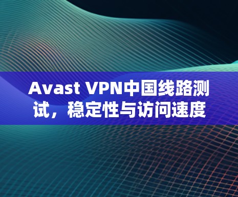 Avast VPN中国线路测试,稳定性与访问速度评估 Avast VPN中国线路测试,稳定性与访问速度评估