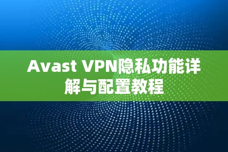 Avast VPN隐私功能详解与配置教程 Avast VPN隐私功能详解与配置教程