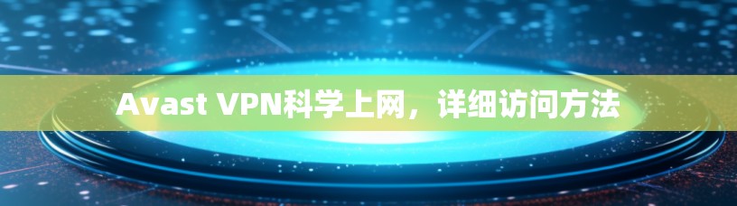 Avast VPN科学上网,详细访问方法 Avast VPN科学上网,详细访问方法