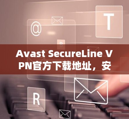 Avast SecureLine VPN官方下载地址,安全通信的最佳选择 Avast SecureLine VPN官方下载地址,安全通信的最佳选择