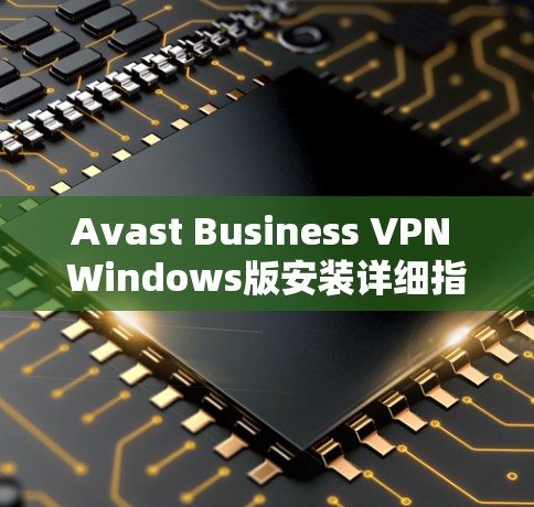 Avast Business VPN Windows版安装详细指南 Avast Business VPN Windows版安装详细指南