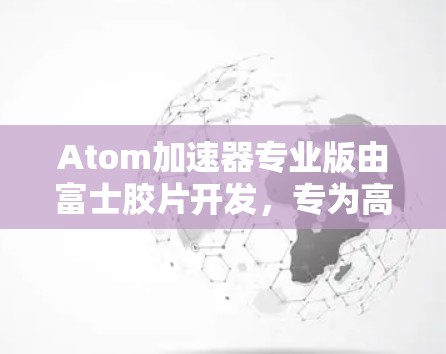 Atom加速器专业版由富士胶片开发,专为高性能计算和AI优化设计。以下是其详细分析 Atom加速器专业版由富士胶片开发,专为高性能计算和AI优化设计。以下是其详细分析