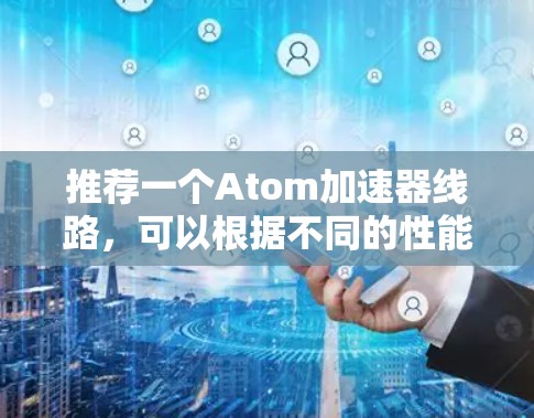 推荐一个Atom加速器线路,可以根据不同的性能需求和预算进行调整。以下是一个适合日常使用和轻度多媒体处理的示例线路 推荐一个Atom加速器线路,可以根据不同的性能需求和预算进行调整。以下是一个适合日常使用和轻度多媒体处理的示例线路
